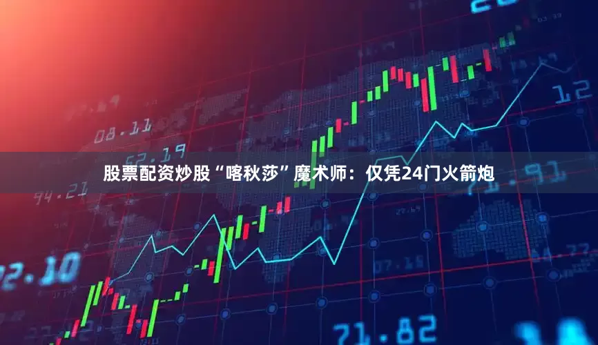 股票配资炒股“喀秋莎”魔术师：仅凭24门火箭炮