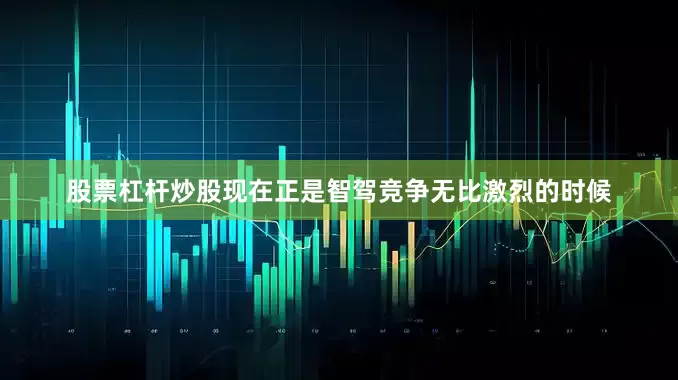 股票杠杆炒股现在正是智驾竞争无比激烈的时候