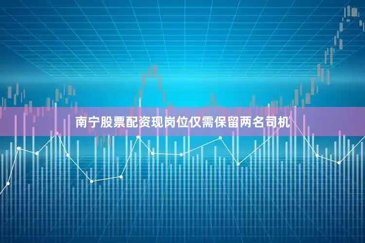 南宁股票配资现岗位仅需保留两名司机
