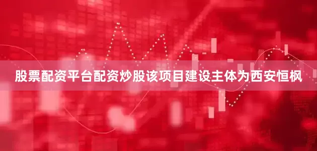 股票配资平台配资炒股该项目建设主体为西安恒枫