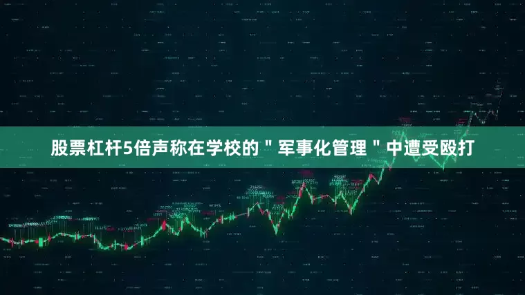 股票杠杆5倍声称在学校的＂军事化管理＂中遭受殴打