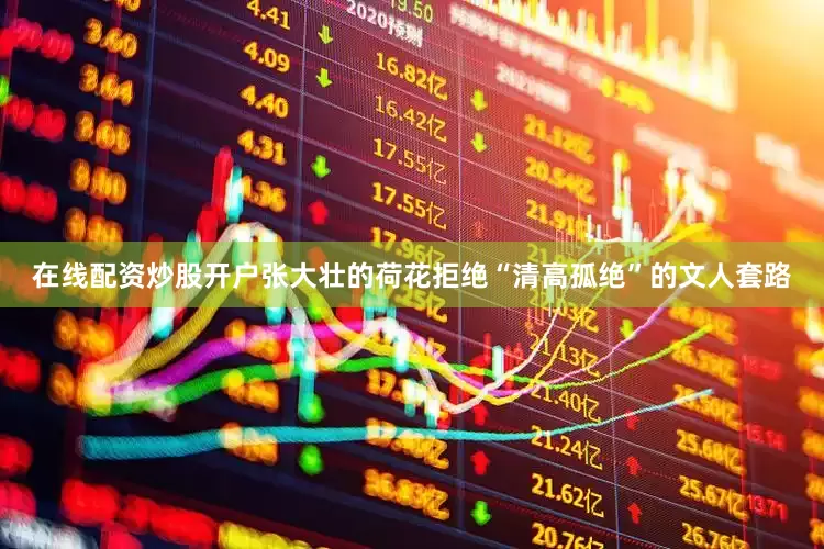 在线配资炒股开户张大壮的荷花拒绝“清高孤绝”的文人套路