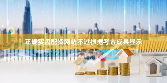 正规实盘配资网站不过根据考古成果显示