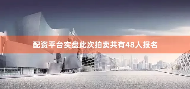 配资平台实盘此次拍卖共有48人报名