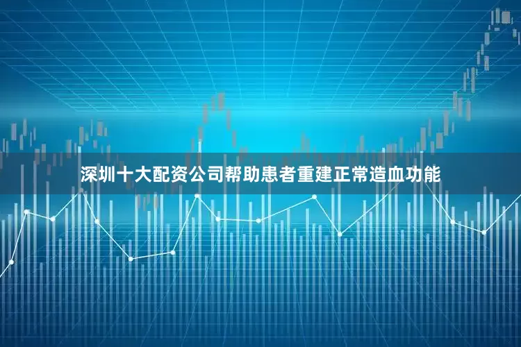 深圳十大配资公司帮助患者重建正常造血功能